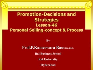 Promotion-Decisions and
Strategies
Lesson-46
Personal Selling-concept & Process
By
Prof.P.Kameswara RaoMBA.,PhD.,
Rai Business School
Rai University
Hyderabad
 
