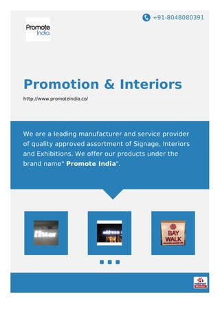 +91-8048080391
Promotion & Interiors
http://www.promoteindia.co/
We are a leading manufacturer and service provider
of quality approved assortment of Signage, Interiors
and Exhibitions. We offer our products under the
brand name" Promote India".
 