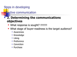 Steps in developing  effective communication   2. Determining the communications objectives What response is sought? !!!!!!!! What stage of buyer-readiness is the target audience? Awareness Knowledge Liking Preference Conviction Purchase 