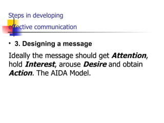 Steps in developing  effective communication   Ideally the message should get  Attention , hold  Interest , arouse  Desire  and obtain  Action . The AIDA Model. 3. Designing a message 