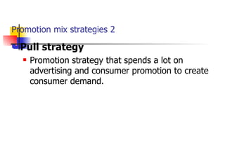 Promotion mix strategies 2 Pull strategy Promotion strategy that spends a lot on advertising and consumer promotion to create consumer demand. 