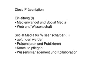 Diese Präsentation

    Einleitung (I)
    ● Medienwandel und Social Media

    ● Web und Wissenschaft




    Social Media für Wissenschaftler (II)
    ● gefunden werden

    ● Präsentieren und Publizieren

    ● Kontakte pflegen

    ● Wissensmanagement und Kollaboration




                          
 