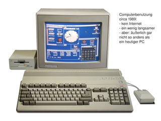 Computerbenutzung
        circa 1989:
        ­ kein Internet
        ­ ein wenig langsamer
        ­ aber: äußerlich gar
        nicht so anders als 
        ein heutiger PC




     
 