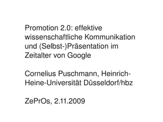 Promotion 2.0: effektive 
    wissenschaftliche Kommunikation 
    und (Selbst­)Präsentation im 
    Zeitalter von Google

    Cornelius Puschmann, Heinrich­
    Heine­Universität Düsseldorf/hbz

    ZePrOs, 2.11.2009
                     
 