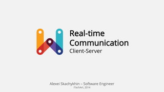 Real-time
Communication
Client-Server

Alexei Skachykhin – Software Engineer
iTechArt, 2014

 