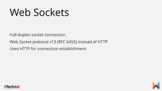 Web Sockets
Full-duplex socket connection
Web Socket protocol v13 (RFC 6455) instead of HTTP
Uses HTTP for connection establishment

 