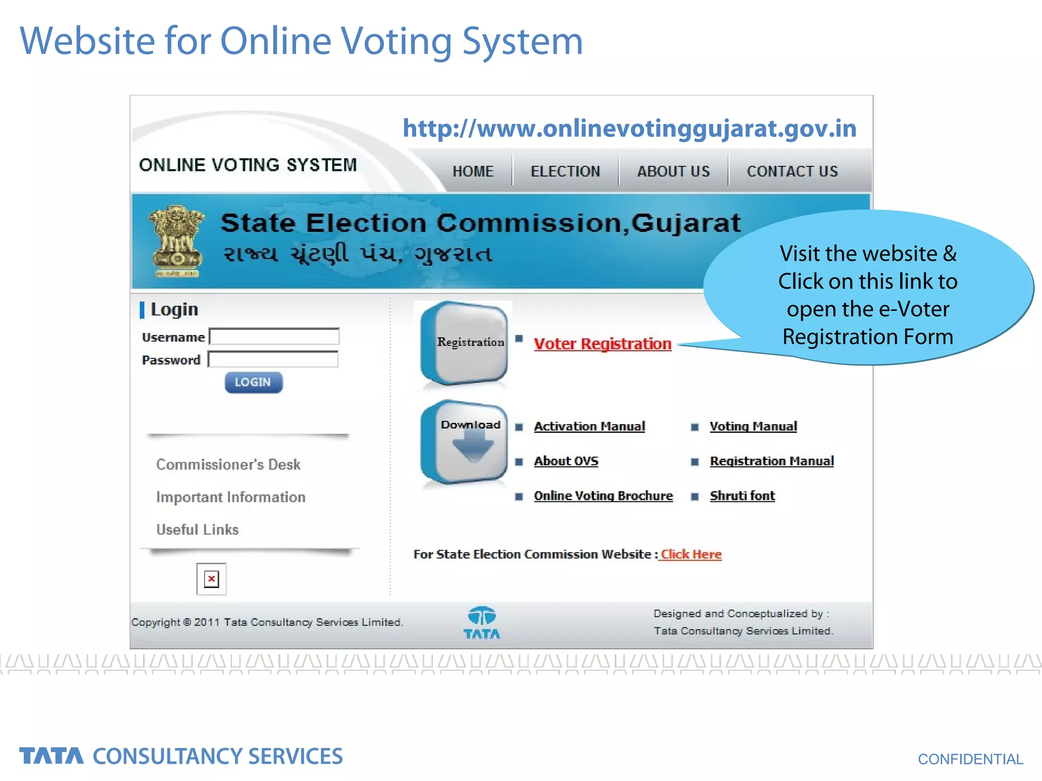 Website for Online Voting System

                     http://www.onlinevotinggujarat.gov.in



                                                   Visit the website &
                                                   Click on this link to
                                                    open the e-Voter
                                                   Registration Form




                                                                   CONFIDENTIAL
 
