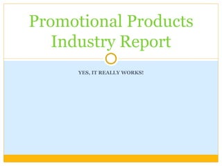 Promotional Products Industry Report YES, IT REALLY WORKS! 