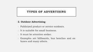 TYPES OF ADVERTISING
2. Outdoor Advertising
o Publicized product or service outdoors.
o It is suitable for small business.
o It must be attention seeker.
o Examples are billboards, bus benches and on
buses and many others.
 