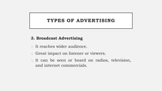 TYPES OF ADVERTISING
3. Broadcast Advertising
o It reaches wider audience.
o Great impact on listener or viewers.
o It can be seen or heard on radios, television,
and internet commercials.
 