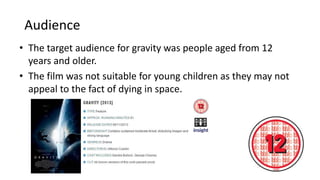 Audience
• The target audience for gravity was people aged from 12
years and older.
• The film was not suitable for young children as they may not
appeal to the fact of dying in space.
 