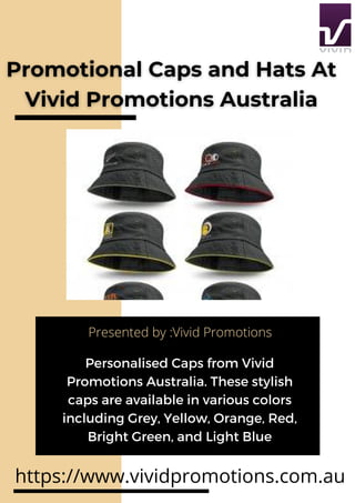 https://www.vividpromotions.com.au
Personalised Caps from Vivid
Promotions Australia. These stylish
caps are available in various colors
including Grey, Yellow, Orange, Red,
Bright Green, and Light Blue
Presented by :Vivid Promotions
 