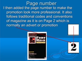 Page number
I then added the page number to make the
   promotion look more professional. It also
   follows traditional codes and conventions
   of magazine as it is on Page 2 which is
   normally an advert or promotion
 