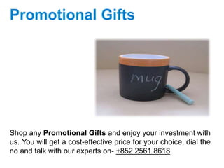 Shop any Promotional Gifts and enjoy your investment with
us. You will get a cost-effective price for your choice, dial the
no and talk with our experts on- +852 2561 8618
 