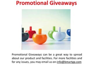 Promotional Giveaways can be a great way to spread
about our product and facilities. For more facilities and
for any issues, you may email us on-info@bmartgp.com
 