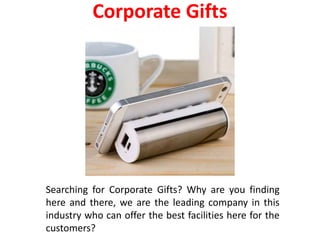 Corporate Gifts
Searching for Corporate Gifts? Why are you finding
here and there, we are the leading company in this
industry who can offer the best facilities here for the
customers?