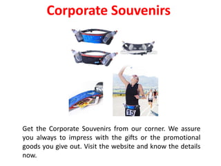 Corporate Souvenirs
Get the Corporate Souvenirs from our corner. We assure
you always to impress with the gifts or the promotional
goods you give out. Visit the website and know the details
now.