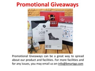 Promotional Giveaways can be a great way to spread
about our product and facilities. For more facilities and
for any issues, you may email us on-info@bmartgp.com
Promotional Giveaways
 