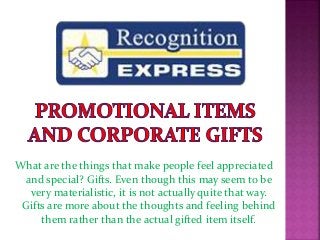 What are the things that make people feel appreciated
and special? Gifts. Even though this may seem to be
very materialistic, it is not actually quite that way.
Gifts are more about the thoughts and feeling behind
them rather than the actual gifted item itself.
 
