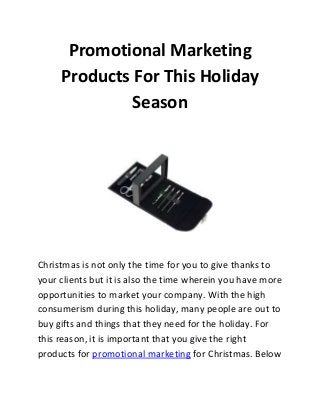 Promotional Marketing
Products For This Holiday
Season

Christmas is not only the time for you to give thanks to
your clients but it is also the time wherein you have more
opportunities to market your company. With the high
consumerism during this holiday, many people are out to
buy gifts and things that they need for the holiday. For
this reason, it is important that you give the right
products for promotional marketing for Christmas. Below

 