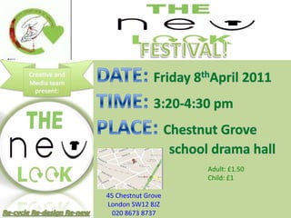 FESTIVAL! DATE: Friday 8thApril 2011  TIME: 3:20-4:30 pm PLACE: Chestnut Grove  					school drama hall Adult: £1.50 Child: £1 45 Chestnut Grove  London SW12 8JZ 020 8673 8737  