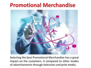 Selecting the best Promotional Merchandise has a great
impact on the customers. It compared to other modes
of advertisements through television and print media.
 