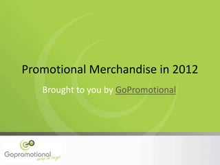 Promotional Merchandise in 2012
Brought to you by GoPromotional
 