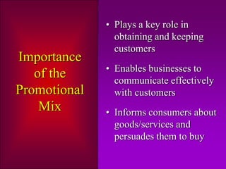 • Plays a key role in
                obtaining and keeping
                customers
Importance
              • Enables businesses to
   of the       communicate effectively
Promotional     with customers
    Mix       • Informs consumers about
                goods/services and
                persuades them to buy
 