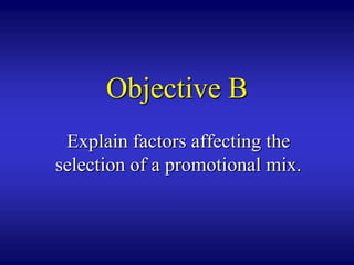 Objective B
 Explain factors affecting the
selection of a promotional mix.
 