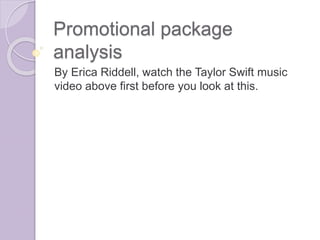 Promotional package
analysis
By Erica Riddell, watch the Taylor Swift music
video above first before you look at this.
 
