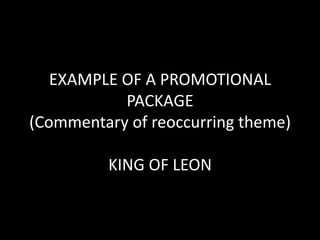 EXAMPLE OF A PROMOTIONAL
PACKAGE
(Commentary of reoccurring theme)
KING OF LEON
 
