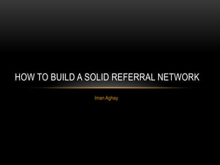 HOW TO BUILD A SOLID REFERRAL NETWORK
               Iman Aghay
 