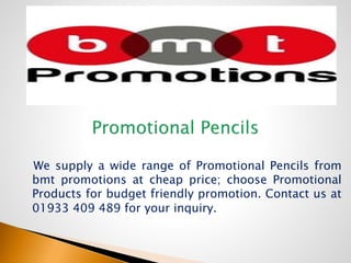 We supply a wide range of Promotional Pencils from
bmt promotions at cheap price; choose Promotional
Products for budget friendly promotion. Contact us at
01933 409 489 for your inquiry.
 
