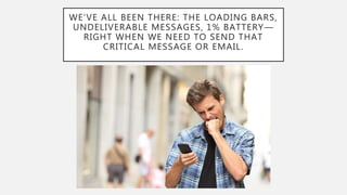 WE’VE ALL BEEN THERE: THE LOADING BARS,
UNDELIVERABLE MESSAGES, 1% BATTERY—
RIGHT WHEN WE NEED TO SEND THAT
CRITICAL MESSAGE OR EMAIL.
 