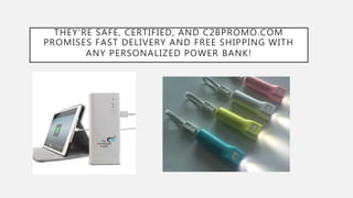 THEY’RE SAFE, CERTIFIED, AND C2BPROMO.COM
PROMISES FAST DELIVERY AND FREE SHIPPING WITH
ANY PERSONALIZED POWER BANK!
 