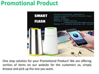 One stop solution for your Promotional Product! We are offering
verities of items on our website for the customers so, simply
browse and pick up the one you want.
 