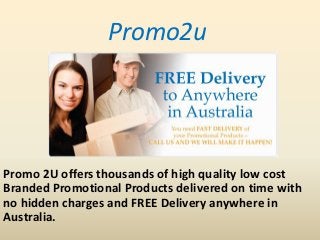 Promo2u
Promo 2U offers thousands of high quality low cost
Branded Promotional Products delivered on time with
no hidden charges and FREE Delivery anywhere in
Australia.
 