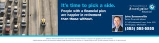 It’s time to pick a side.
                                                     People with a ﬁnancial plan
                                                     are happier in retirement                                                                                               John Sommerville
                                                     than those without.                                                                                                     Senior Financial Advisor
                                                                                                                                                                             1234 Lindenwood Lane, Suite 300
                                                                                                                                                                             Minneapolis, MN 55474

                                                                                                                                                                             (555) 555-5555

                         2006 New Retirement Mindscape® study conducted by Ameriprise Financial in conjunction with Age Wave and Harris Interactive.
Financial planning services and investments available through Ameriprise Financial Services, Inc., Member FINRA and SIPC. © 2008 Ameriprise Financial, Inc. All rights reserved.
 