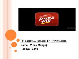 PROMOTIONAL STRATEGIES OF PIZZA HUT.
Name : Vinay Mengaji
Roll No : 3410
 