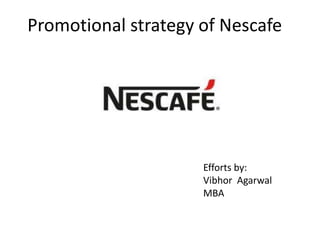 Promotional strategy of Nescafe
Efforts by:
Vibhor Agarwal
MBA
 