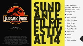 There are many
different methods to
promote films a few
examples are:
• Trailers
• Film Posters
• Film Festivals
• Intervi...