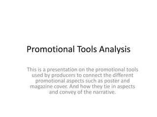 Promotional Tools Analysis

This is a presentation on the promotional tools
  used by producers to connect the different
   promotional aspects such as poster and
 magazine cover. And how they tie in aspects
           and convey of the narrative.
 
