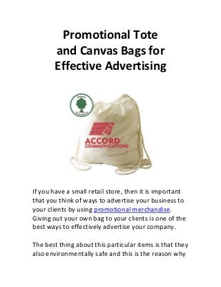 Promotional Tote
       and Canvas Bags for
       Effective Advertising




If you have a small retail store, then it is important
that you think of ways to advertise your business to
your clients by using promotional merchandise.
Giving out your own bag to your clients is one of the
best ways to effectively advertise your company.

The best thing about this particular items is that they
also environmentally safe and this is the reason why
 