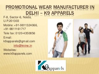 PROMOTIONAL WEAR MANUFACTURER IN
DELHI – K9 APPARELS
F-8, Sector-6, Noida,
U.P.201303
Mobile: +91-9811324066,
+91-9811161717
Tele fax: 0120-4350856
Email:
k9apparels@gmail.com
info@knine.in
Websites:
www.k9apparels.com
 