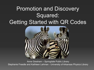 Promotion and Discovery
            Squared:
 Getting Started with QR Codes




                  Anne Gresham – Springdale Public Library
Stephanie Freedle and Kathleen Lehman - University of Arkansas Physics Library
 