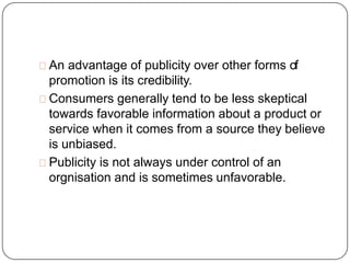 An advantage of publicity over other forms of
promotion is its credibility.
Consumers generally tend to be less skeptical
...