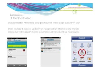 Autres pistes…
     Géolocalisation
Des possibilités marketing pour promouvoir votre appli cation “in situ”

Dans les Tips   ajouter un lien vers l’application iPhone et site mobile
Un jeu sur votre appli? mettre des indices directement sur Foursquare.
 