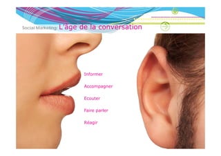 Social Marketing:   L’âge de la conversation
                    L’â   d l           ti




                           Informer

                           Accompagner

                           Ecouter

                           Faire parler

                           Réagir
 