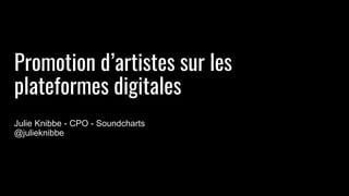 Promotion d’artistes sur les
plateformes digitales
Julie Knibbe - CPO - Soundcharts
@julieknibbe
 