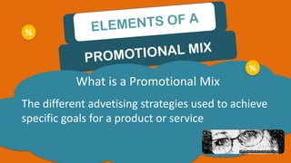 PROMOTIONAL MIX
ELEMENTS OF A
%
What is a Promotional Mix
The different advetising strategies used to achieve
specific goals for a product or service
%
 